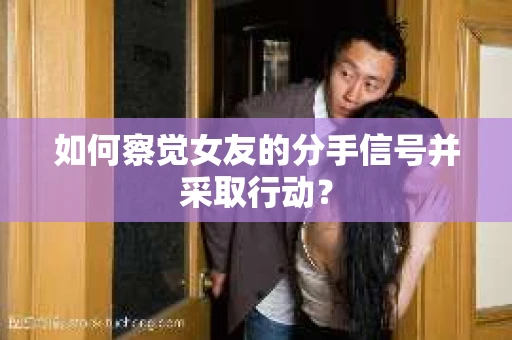 如何察觉女友的分手信号并采取行动？
