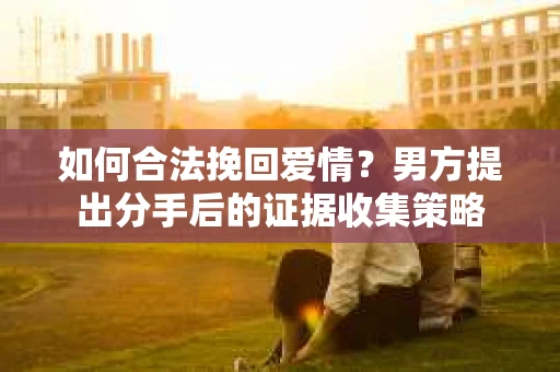 如何合法挽回爱情？男方提出分手后的证据收集策略