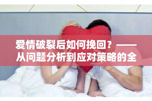 爱情破裂后如何挽回？——从问题分析到应对策略的全面指南