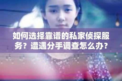 如何选择靠谱的私家侦探服务？遭遇分手调查怎么办？