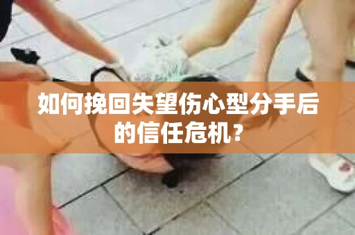 如何挽回失望伤心型分手后的信任危机？