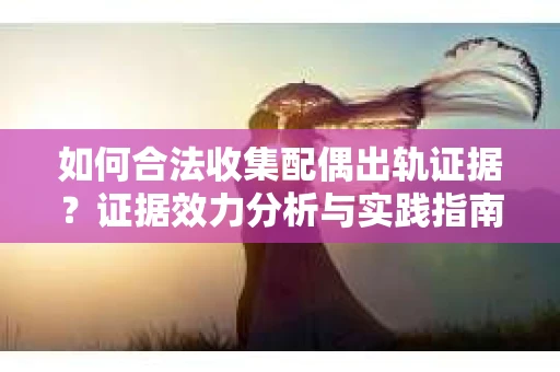 如何合法收集配偶出轨证据？证据效力分析与实践指南