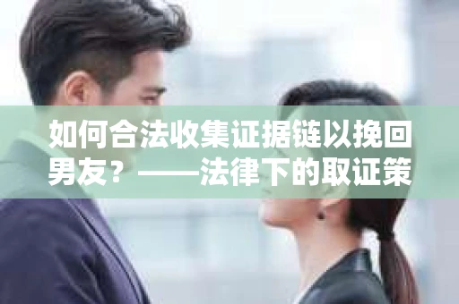 如何合法收集证据链以挽回男友？——法律下的取证策略与实践