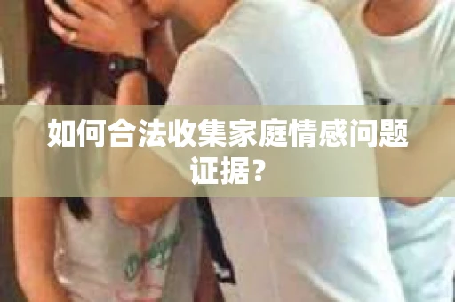 如何合法收集家庭情感问题证据？