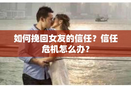 如何挽回女友的信任？信任危机怎么办？