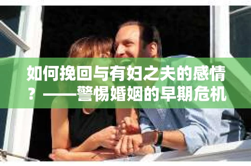 如何挽回与有妇之夫的感情？——警惕婚姻的早期危机信号