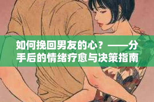 如何挽回男友的心?——分手后的情绪疗愈与决策指南 如何挽回男友的心?——分手后的情绪疗愈与决策指南