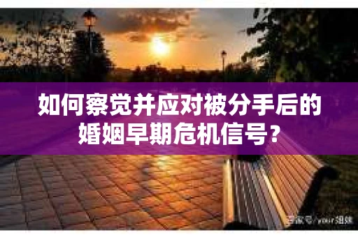 如何察觉并应对被分手后的婚姻早期危机信号？