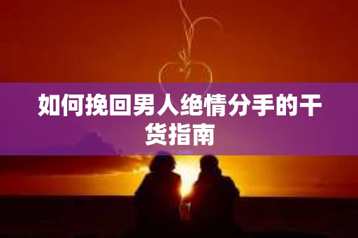 如何挽回男人绝情分手的干货指南