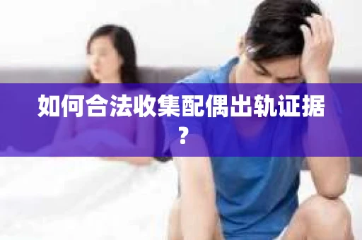 如何合法收集配偶出轨证据？
