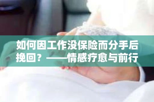 如何因工作没保险而分手后挽回？——情感疗愈与前行计划
