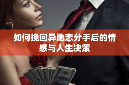 如何挽回异地恋分手后的情感与人生决策