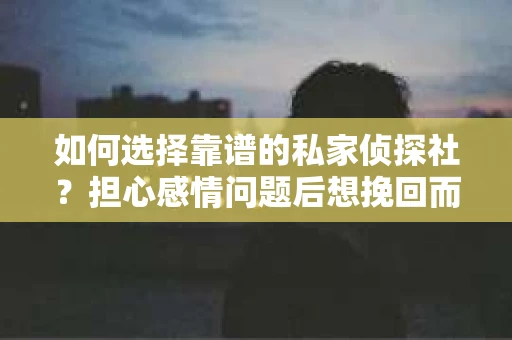 如何选择靠谱的私家侦探社？担心感情问题后想挽回而遭遇江苏女友提分手怎么办？