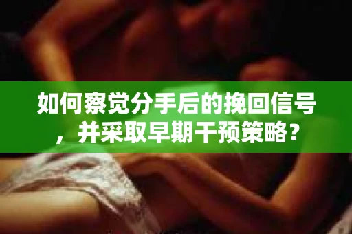 如何察觉分手后的挽回信号，并采取早期干预策略？