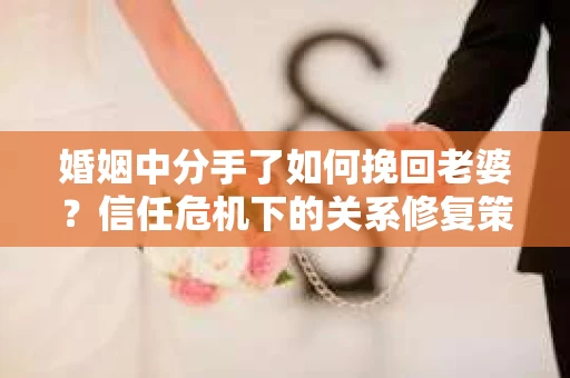 婚姻中分手了如何挽回老婆？信任危机下的关系修复策略