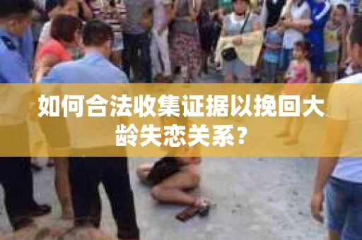 如何合法收集证据以挽回大龄失恋关系？