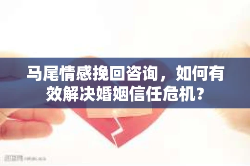 马尾情感挽回咨询，如何有效解决婚姻信任危机？