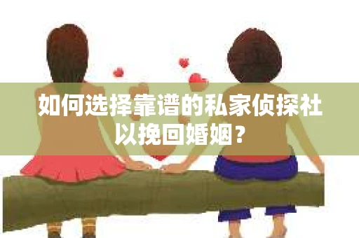 如何选择靠谱的私家侦探社以挽回婚姻？