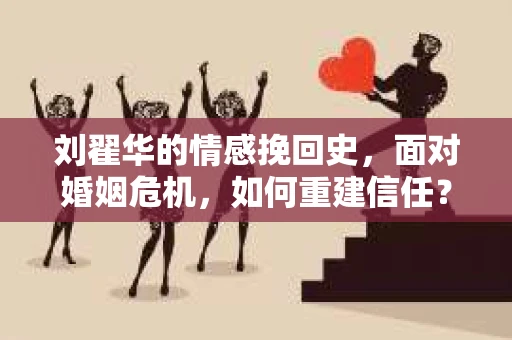 刘翟华的情感挽回史，面对婚姻危机，如何重建信任？