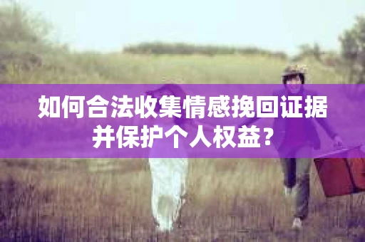 如何合法收集情感挽回证据并保护个人权益？