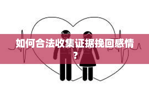 如何合法收集证据挽回感情？