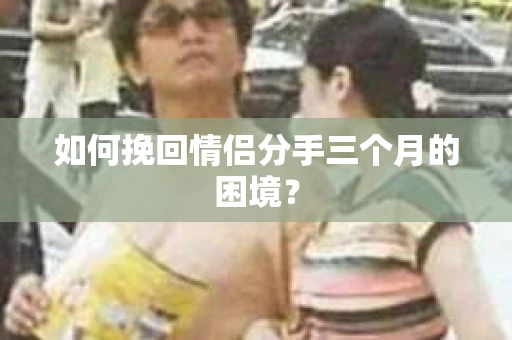 如何挽回情侣分手三个月的困境？