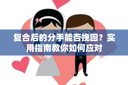 复合后的分手能否挽回？实用指南教你如何应对