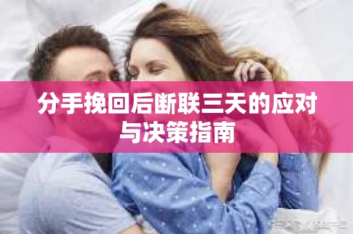 分手挽回后断联三天的应对与决策指南