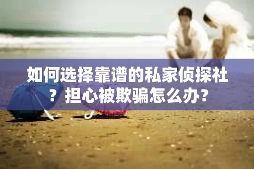 如何选择靠谱的私家侦探社？担心被欺骗怎么办？
